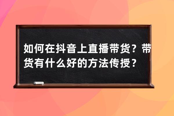 如何在抖音上直播帶貨？帶貨有什么好的方法傳授？ 