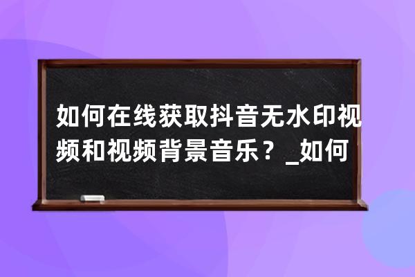 如何在線獲取抖音無水印視頻和視頻背景音樂？_如何獲取抖音原版視頻無水印 