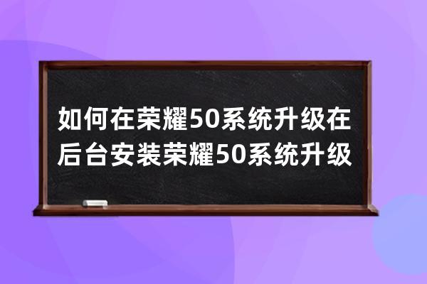 如何在榮耀50系統升級在后臺安裝?榮耀50系統升級進行后臺安裝方法 