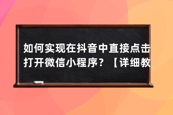 如何實現在抖音中直接點擊打開微信小程序？【詳細教程】微信外部打開小程序 