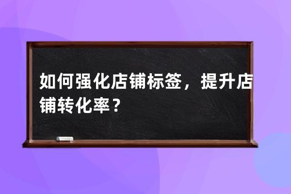 如何強化店鋪標簽，提升店鋪轉化率？ 