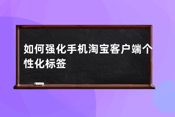 如何強化手機淘寶客戶端個性化標簽 