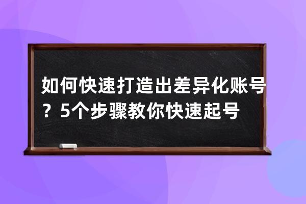 如何快速打造出差異化賬號？5個步驟教你快速起號 