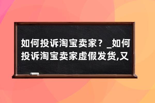 如何投訴淘寶賣家？_如何投訴淘寶賣家虛假發(fā)貨,又不理買家 