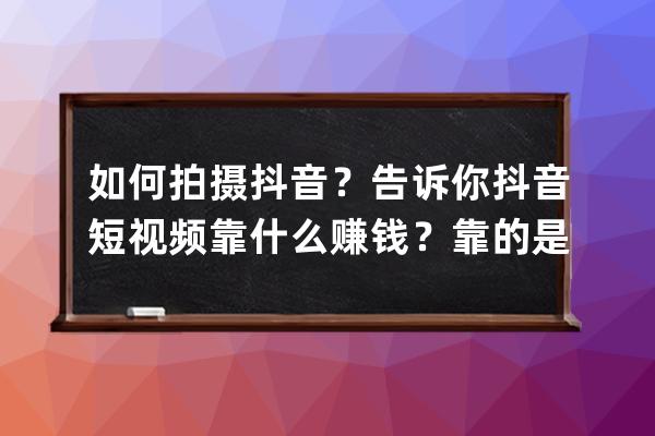如何拍攝抖音？告訴你抖音短視頻靠什么賺錢？靠的是這兩種！_在抖音上拍短 