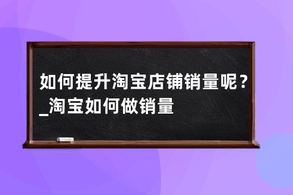 如何提升淘寶店鋪銷量呢？_淘寶如何做銷量 