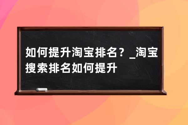 如何提升淘寶排名？_淘寶搜索排名如何提升 