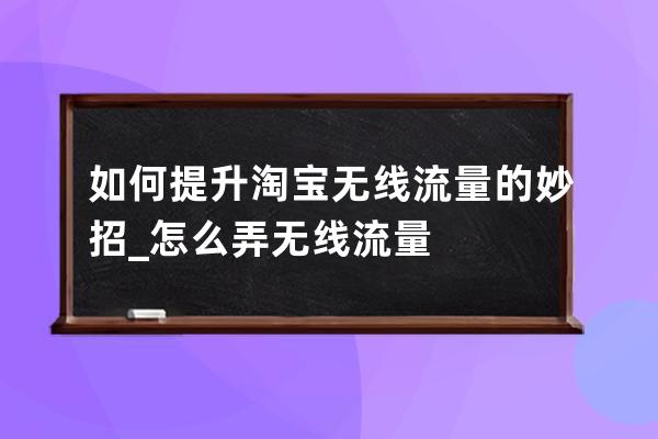 如何提升淘寶無線流量的妙招_怎么弄無線流量 