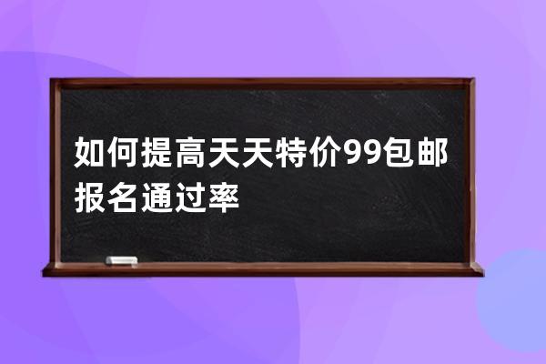 如何提高天天特價9.9包郵報名通過率 