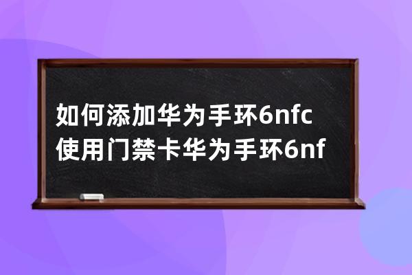 如何添加華為手環6nfc使用門禁卡?華為手環6nfc添加使用門禁卡的方法 