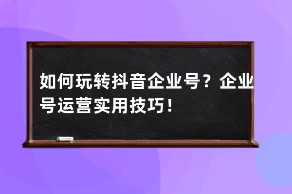如何玩轉抖音企業號？企業號運營實用技巧！ 