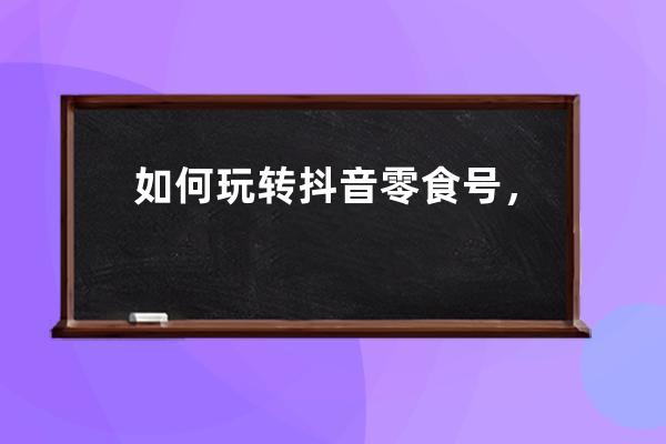 如何玩轉(zhuǎn)抖音零食號(hào)，帶你從0做到直播爆單 