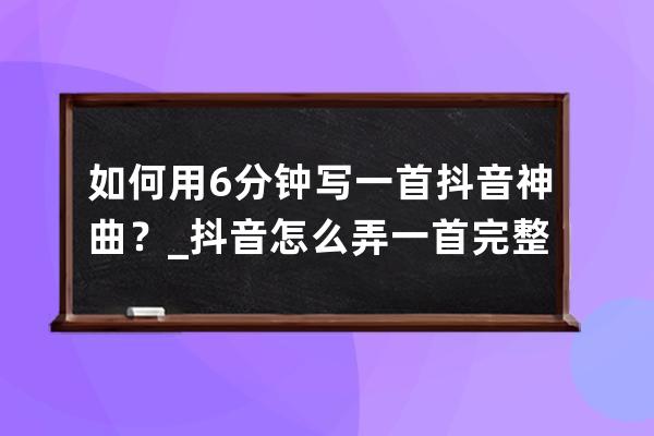 如何用6分鐘寫一首抖音神曲？_抖音怎么弄一首完整的音樂 