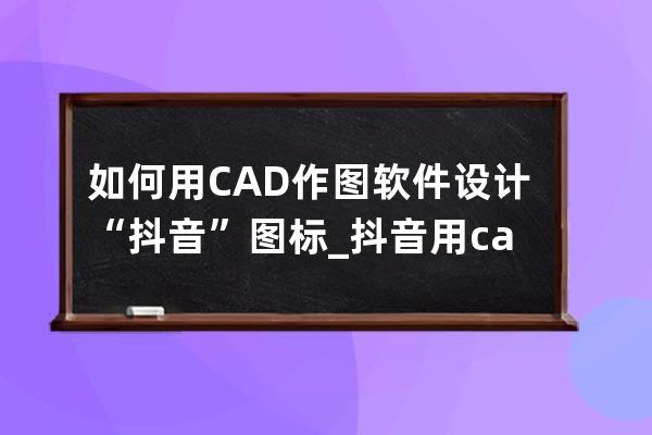 如何用CAD作圖軟件設(shè)計(jì)“抖音”圖標(biāo)_抖音用cad怎么畫 