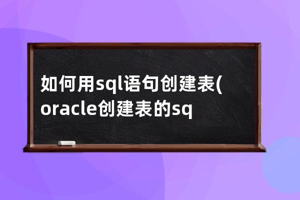 如何用sql語(yǔ)句創(chuàng)建表(oracle創(chuàng)建表的sql語(yǔ)句)