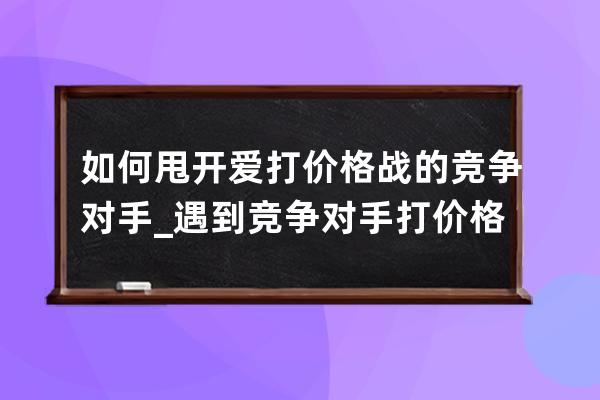 如何甩開愛打價(jià)格戰(zhàn)的競爭對手_遇到競爭對手打價(jià)格戰(zhàn)怎么辦 