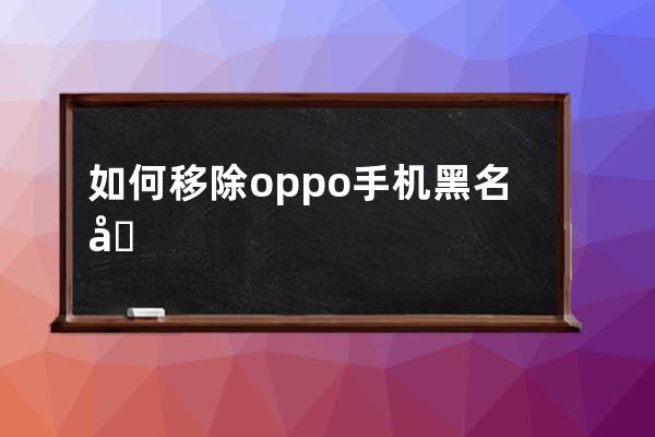 如何移除oppo手機(jī)黑名單?oppo手機(jī)撤銷(xiāo)黑名單方法 