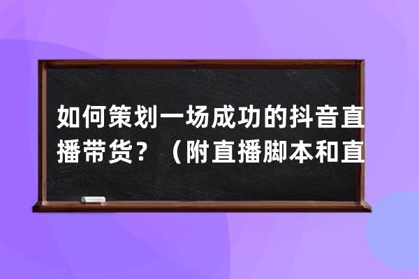 如何策劃一場(chǎng)成功的抖音直播帶貨？（附直播腳本和直播間互動(dòng)玩法）！