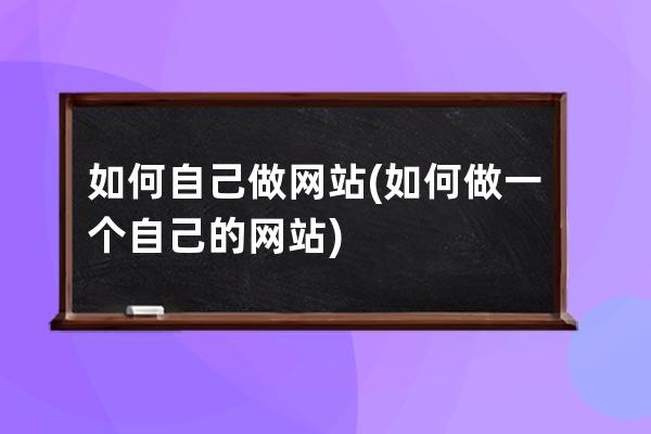 如何自己做網(wǎng)站(如何做一個自己的網(wǎng)站)