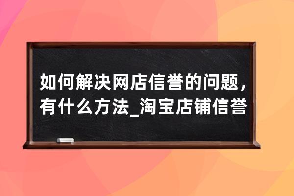 如何解決網店信譽的問題，有什么方法_淘寶店鋪信譽 