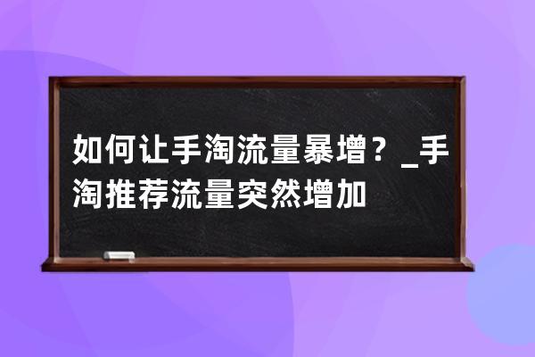 如何讓手淘流量暴增？_手淘推薦流量突然增加 