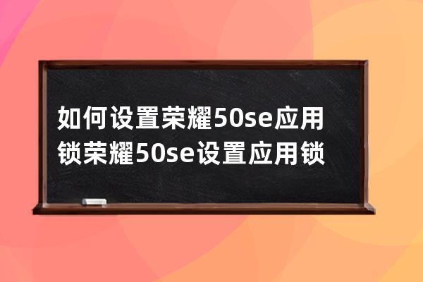 如何設置榮耀50se應用鎖?榮耀50se設置應用鎖步驟分享 