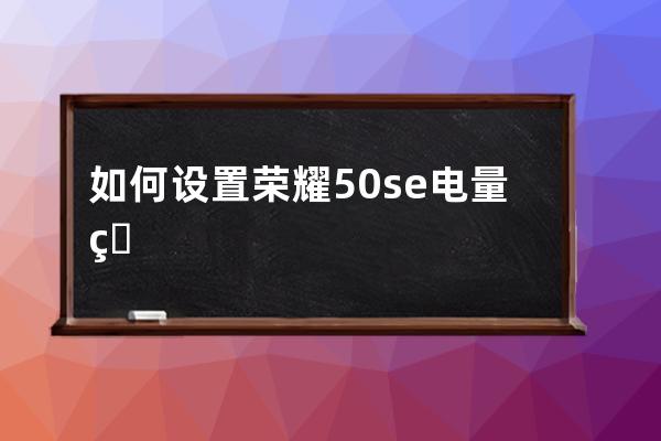 如何設置榮耀50se電量百分比?榮耀50se設置電量百分比步驟介紹 