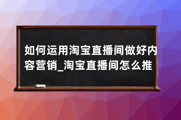 如何運用淘寶直播間做好內容營銷_淘寶直播間怎么推廣 