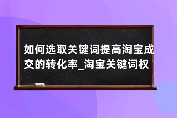 如何選取關鍵詞提高淘寶成交的轉化率_淘寶關鍵詞權重怎么提升 