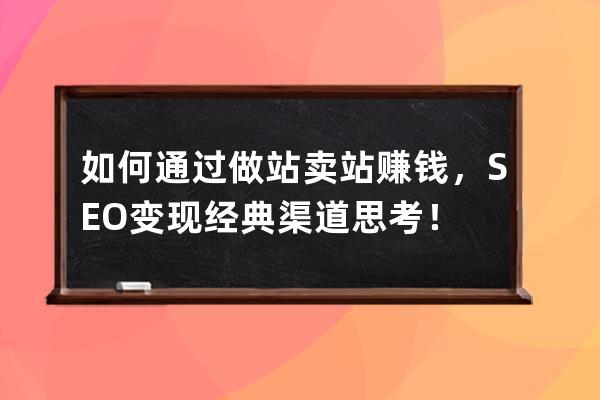 如何通過(guò)做站賣站賺錢，SEO變現(xiàn)經(jīng)典渠道思考！