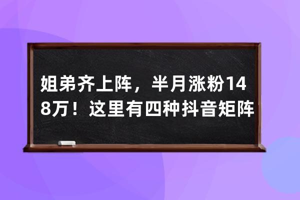 姐弟齊上陣，半月漲粉148萬！這里有四種抖音矩陣玩法_什么是抖音矩陣玩法 