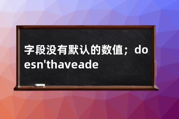 字段沒有默認的數值； doesn't have a default value