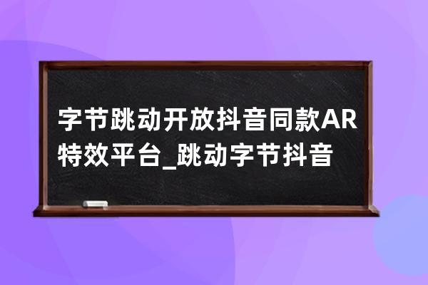 字節跳動開放抖音同款AR特效平臺_跳動字節 抖音 