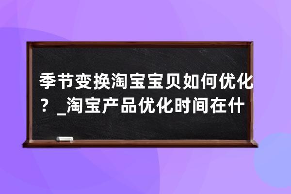季節變換淘寶寶貝如何優化？_淘寶產品優化時間在什么時候好 