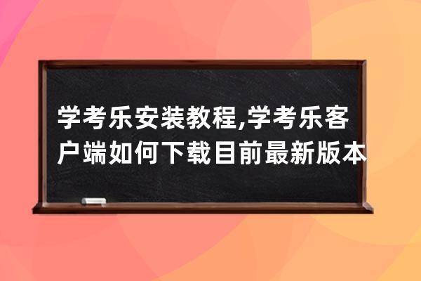 學(xué)考樂(lè)安裝教程,學(xué)考樂(lè)客戶端如何下載目前最新版本是什么？