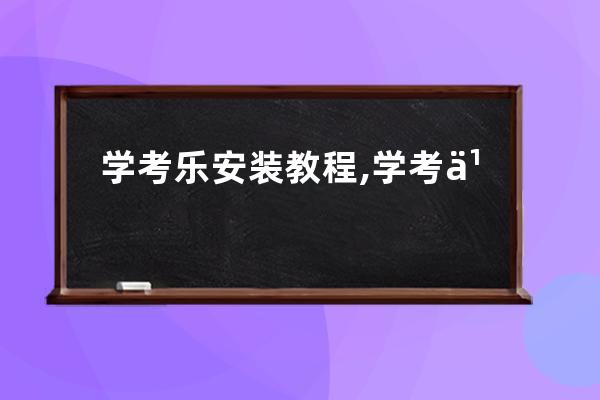 學(xué)考樂(lè)安裝教程,學(xué)考樂(lè)客戶端如何下載目前最新版本是什么？