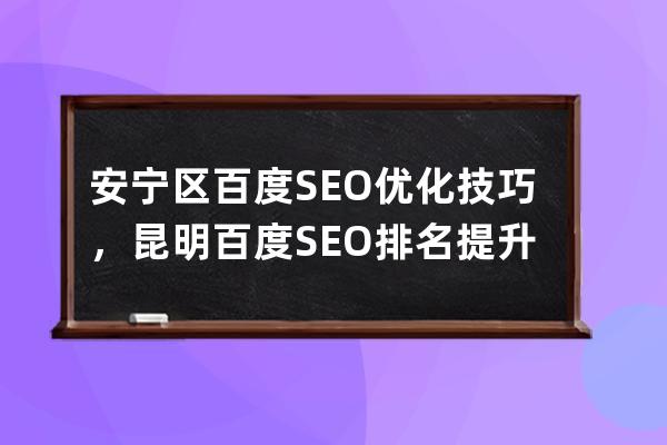 安寧區百度SEO優化技巧，昆明百度SEO排名提升要點