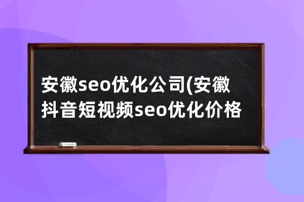 安徽seo優化公司(安徽抖音短視頻seo優化價格)