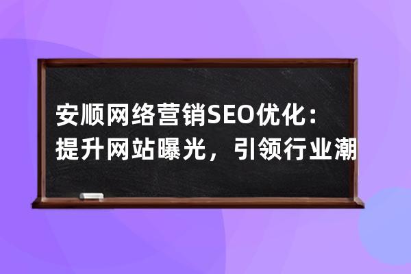 安順網絡營銷SEO優化：提升網站曝光，引領行業潮流