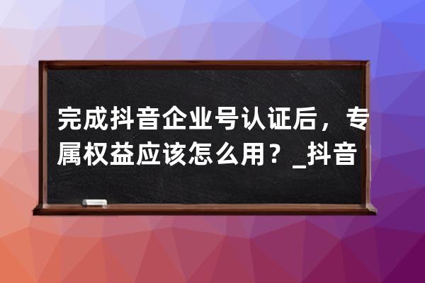 完成抖音企業號認證后，專屬權益應該怎么用？_抖音企業號權益在哪設置 