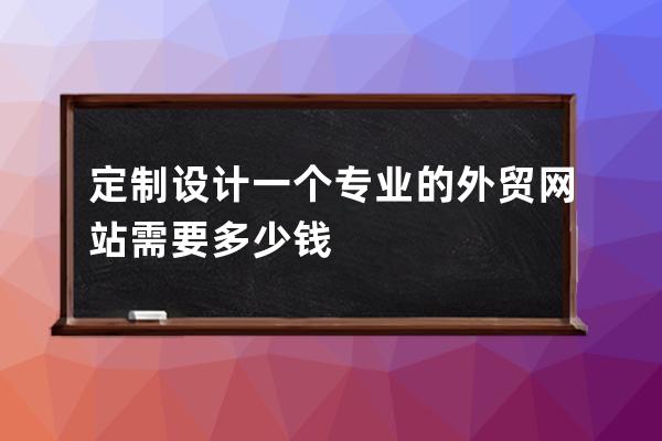 定制設計一個專業的外貿網站需要多少錢