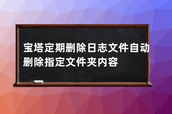  寶塔定期刪除日志文件 自動刪除指定文件夾內容