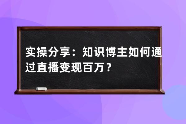 實操分享：知識博主如何通過直播變現百萬？ 