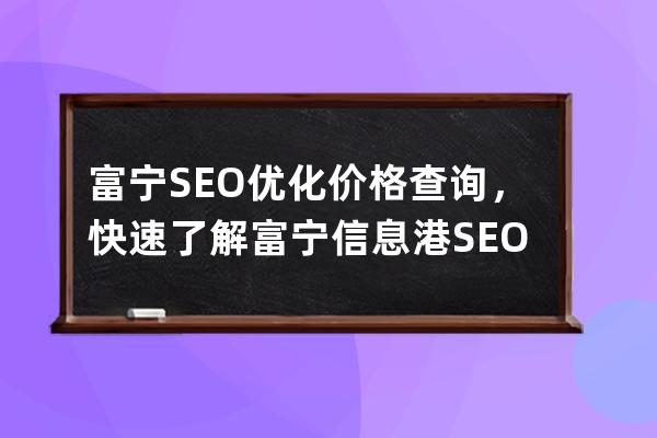 富寧SEO優(yōu)化價(jià)格查詢，快速了解富寧信息港SEO優(yōu)化服務(wù)費(fèi)用