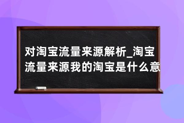 對淘寶流量來源解析_淘寶流量來源我的淘寶是什么意思 
