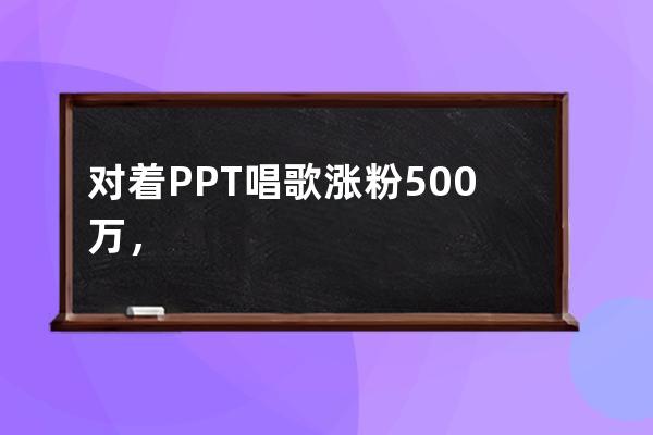 對著PPT唱歌漲粉500萬，最高月入10萬，這位音樂人是怎么做到的？ 