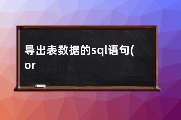 導出表數據的sql語句(oracle導出數據為sql語句的腳本)