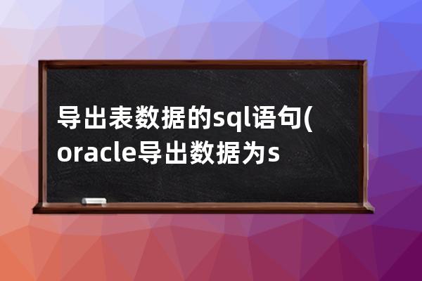 導(dǎo)出表數(shù)據(jù)的sql語(yǔ)句(oracle導(dǎo)出數(shù)據(jù)為sql語(yǔ)句的腳本)