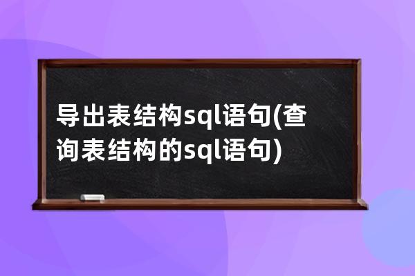 導(dǎo)出表結(jié)構(gòu)sql語(yǔ)句(查詢表結(jié)構(gòu)的sql語(yǔ)句)