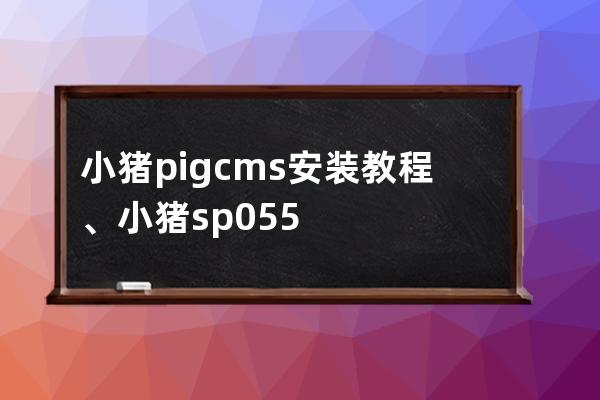 小豬pigcms 安裝教程、小豬sp055